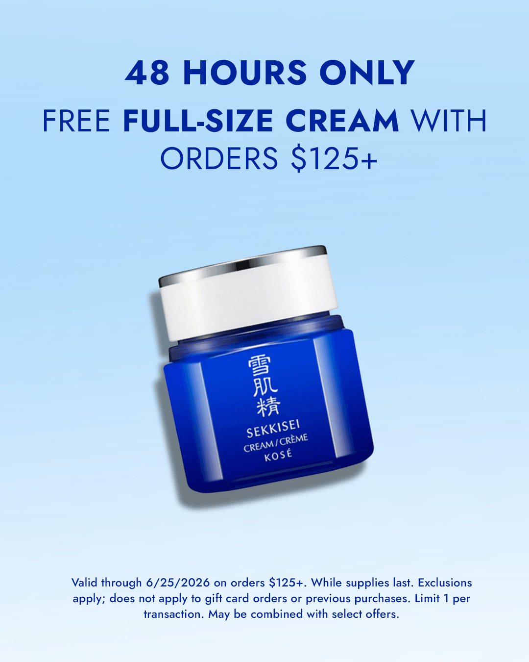 Free Full-size Cream with $125+ / Valid through 6/25/2026 on orders $125+. While supplies last. Exclusions apply; does not apply to gift card orders or previous purchases. Limit 1 per transaction. May be combined with select offers.